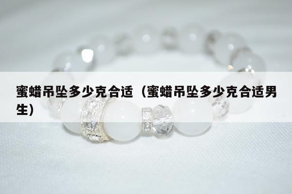 蜜蜡吊坠多少克合适，蜜蜡吊坠多少克合适男生