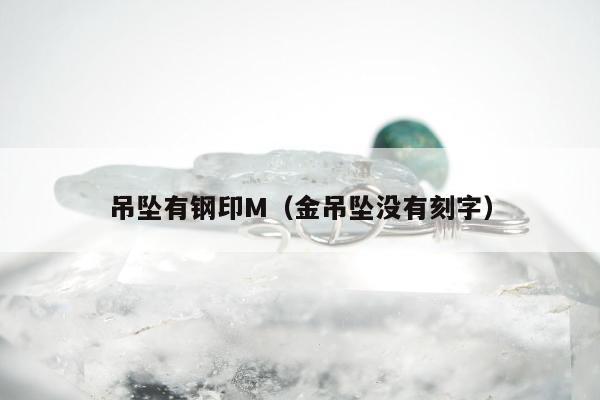 吊坠有钢印M，金吊坠没有刻字