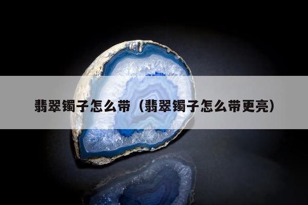 翡翠镯子怎么带，翡翠镯子怎么带更亮