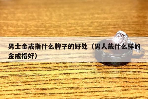 男士金戒指什么牌子的好处，男人戴什么样的金戒指好