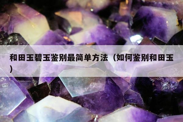 和田玉碧玉鉴别最简单方法，如何鉴别和田玉