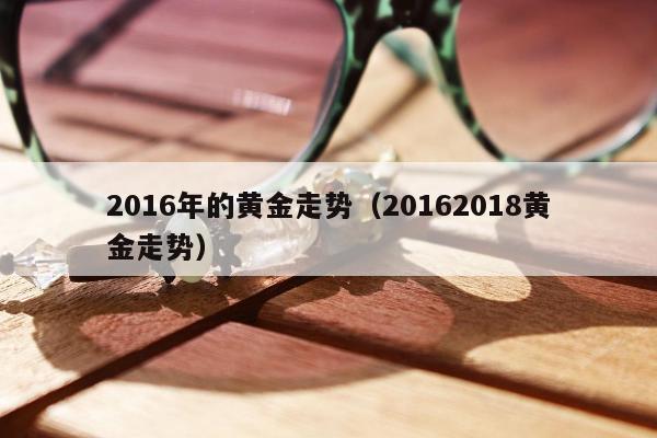 016年的黄金走势，20162018黄金走势"