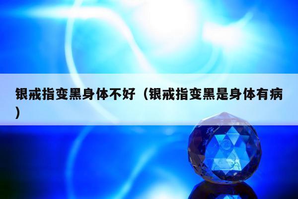 银戒指变黑身体不好，银戒指变黑是身体有病