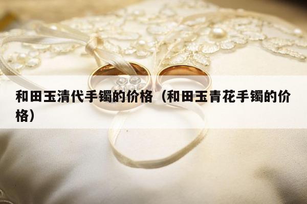和田玉清代手镯的价格，和田玉青花手镯的价格