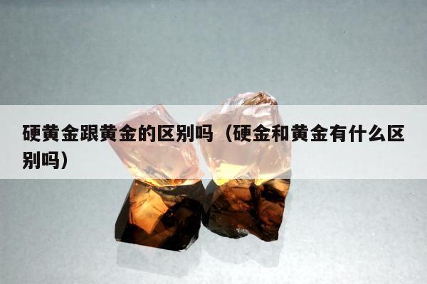 硬黄金跟黄金的区别吗，硬金和黄金有什么区别吗