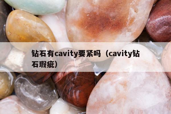 钻石有cavity要紧吗，cavity钻石瑕疵
