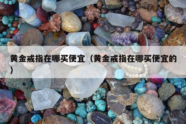 黄金戒指在哪买便宜，黄金戒指在哪买便宜的