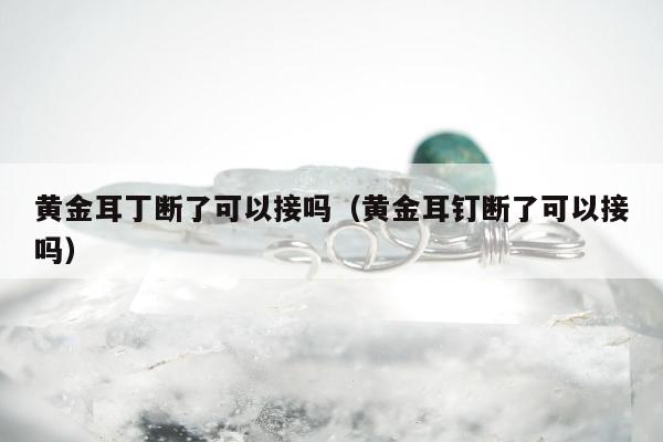 黄金耳丁断了可以接吗，黄金耳钉断了可以接吗