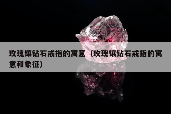 玫瑰镶钻石戒指的寓意，玫瑰镶钻石戒指的寓意和象征
