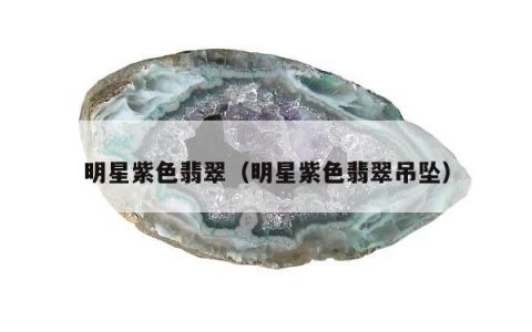 明星紫色翡翠，明星紫色翡翠吊坠