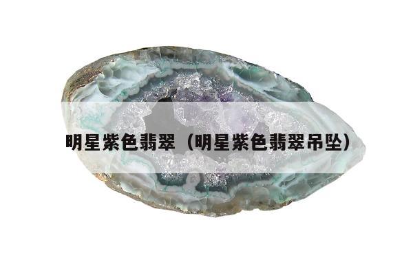 明星紫色翡翠，明星紫色翡翠吊坠