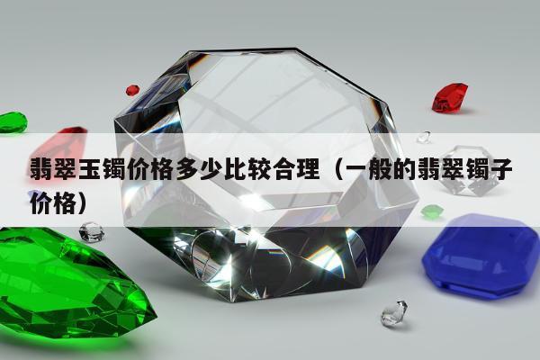 翡翠玉镯价格多少比较合理，一般的翡翠镯子价格