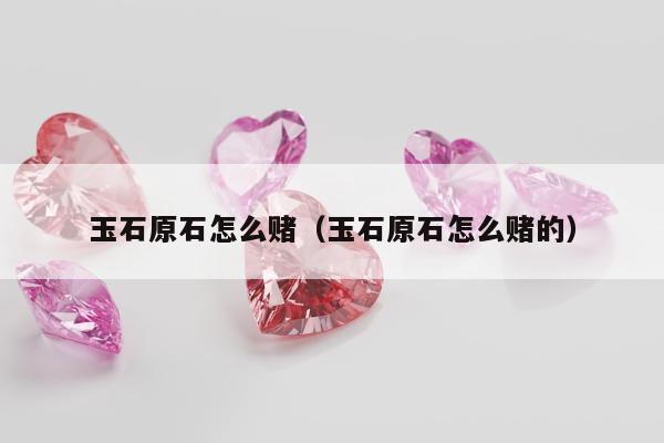 玉石原石怎么赌，玉石原石怎么赌的