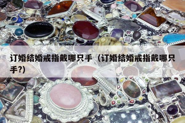订婚结婚戒指戴哪只手，订婚结婚戒指戴哪只手?