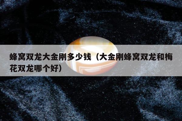 蜂窝双龙大金刚多少钱，大金刚蜂窝双龙和梅花双龙哪个好