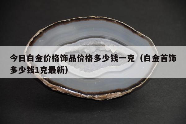 今日白金价格饰品价格多少钱一克，白金首饰多少钱1克最新