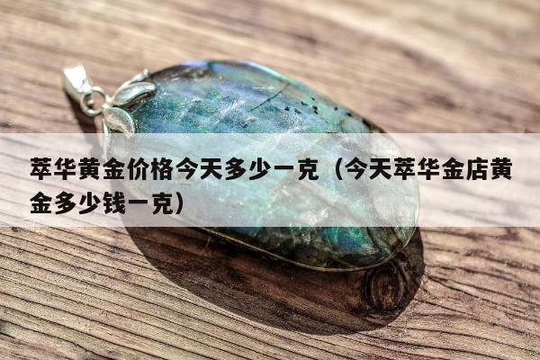 萃华黄金价格今天多少一克，今天萃华金店黄金多少钱一克