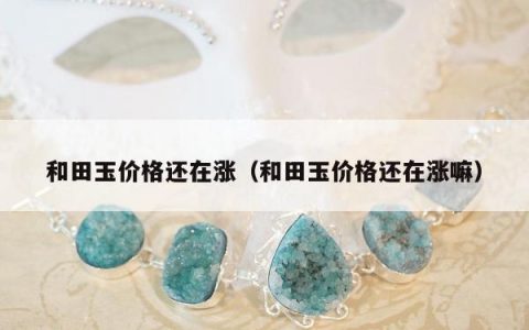 和田玉价格还在涨，和田玉价格还在涨嘛