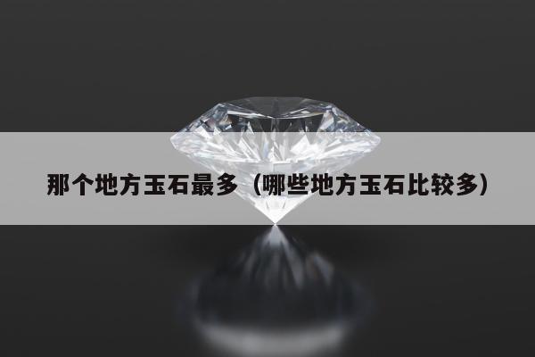 那个地方玉石最多，哪些地方玉石比较多