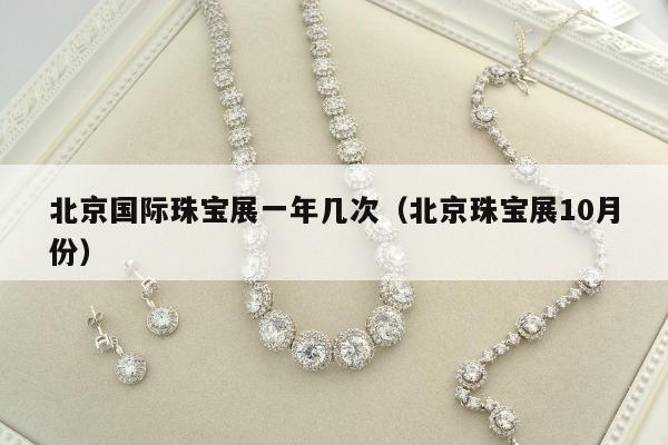 北京国际珠宝展一年几次，北京珠宝展10月份