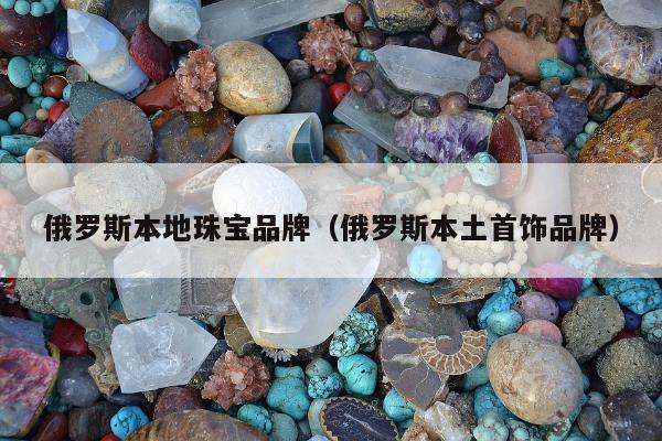 俄罗斯本地珠宝品牌，俄罗斯本土首饰品牌