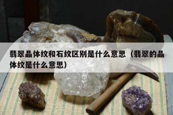 翡翠晶体纹和石纹区别是什么意思，翡翠的晶体纹是什么意思