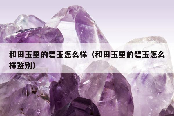 和田玉里的碧玉怎么样，和田玉里的碧玉怎么样鉴别