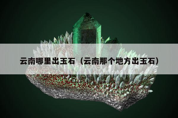 云南哪里出玉石，云南那个地方出玉石