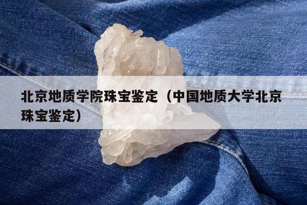 北京地质学院珠宝鉴定，中国地质大学北京 珠宝鉴定