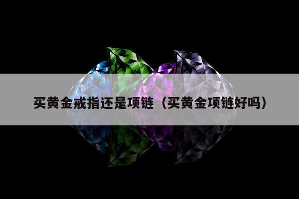 买黄金戒指还是项链，买黄金项链好吗