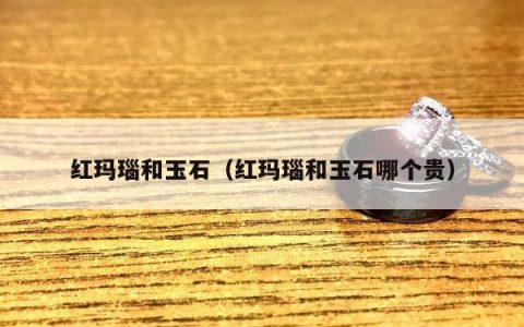 红玛瑙和玉石，红玛瑙和玉石哪个贵