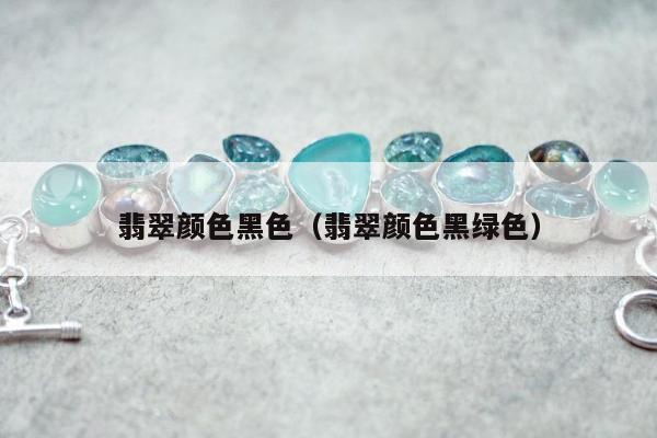 翡翠颜色黑色，翡翠颜色黑绿色