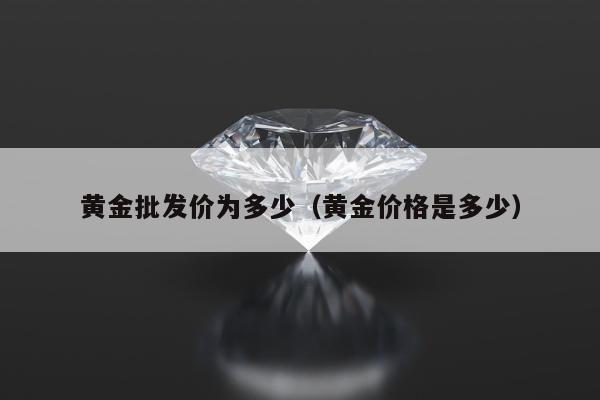 黄金批发价为多少，黄金价格是多少