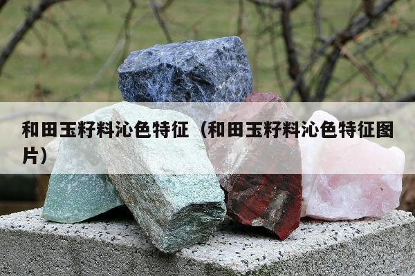 和田玉籽料沁色特征，和田玉籽料沁色特征图片