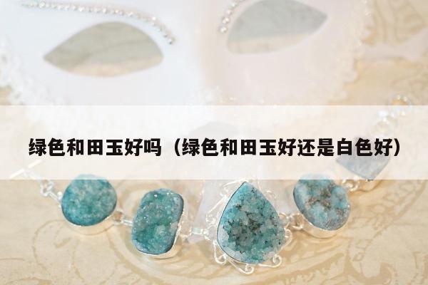 绿色和田玉好吗，绿色和田玉好还是白色好