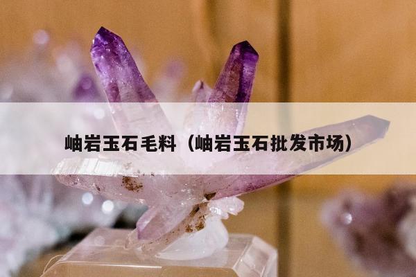 岫岩玉石毛料，岫岩玉石批发市场