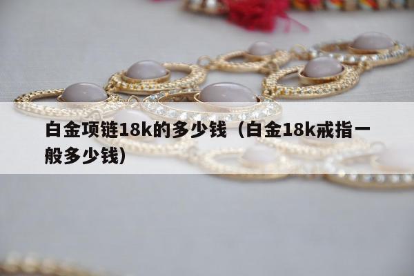白金项链18k的多少钱，白金18k戒指一般多少钱