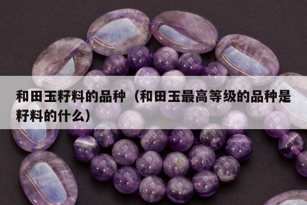 和田玉籽料的品种，和田玉最高等级的品种是籽料的什么