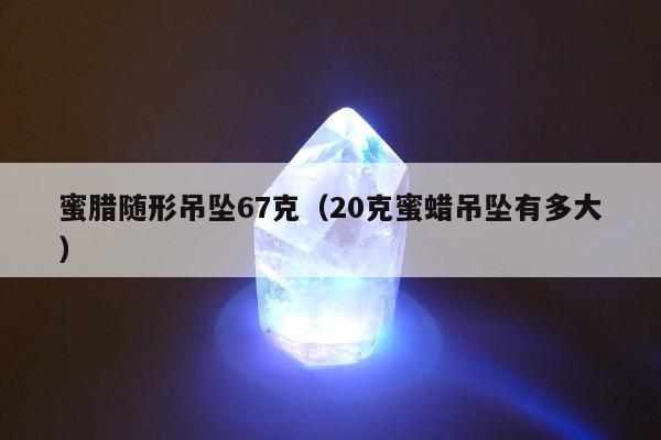 蜜腊随形吊坠67克，20克蜜蜡吊坠有多大