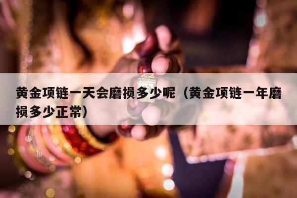 黄金项链一天会磨损多少呢，黄金项链一年磨损多少正常