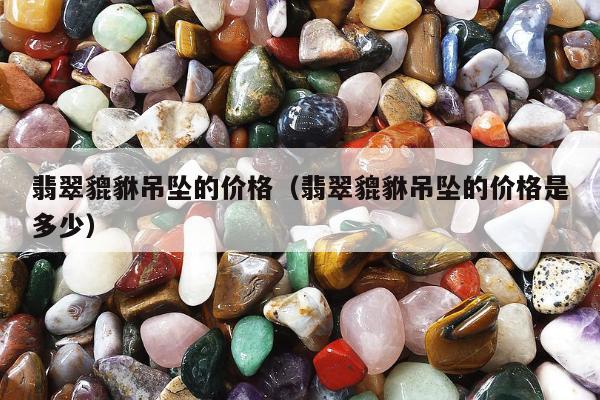 翡翠貔貅吊坠的价格，翡翠貔貅吊坠的价格是多少