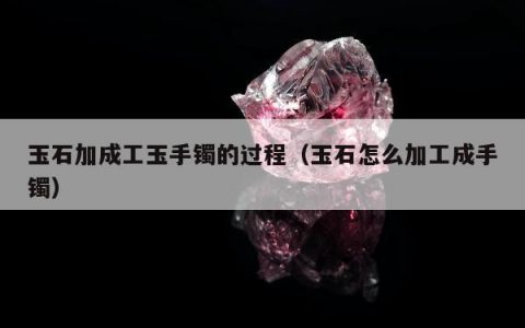 玉石加成工玉手镯的过程，玉石怎么加工成手镯