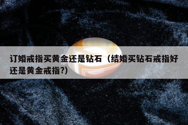 订婚戒指买黄金还是钻石，结婚买钻石戒指好还是黄金戒指?