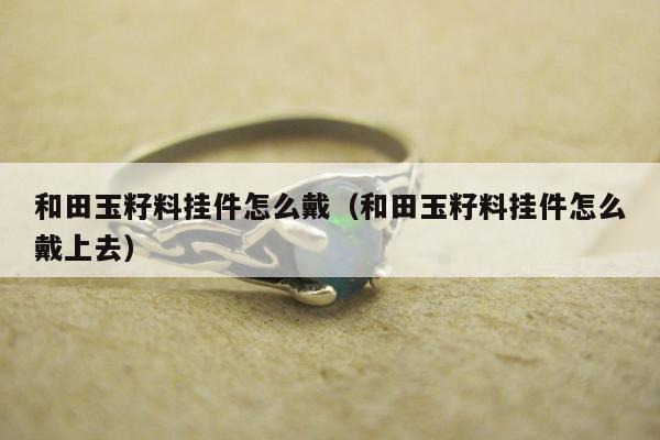 和田玉籽料挂件怎么戴，和田玉籽料挂件怎么戴上去