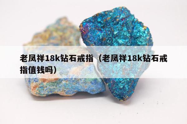 老凤祥18k钻石戒指，老凤祥18k钻石戒指值钱吗