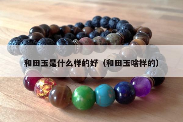 和田玉是什么样的好，和田玉啥样的