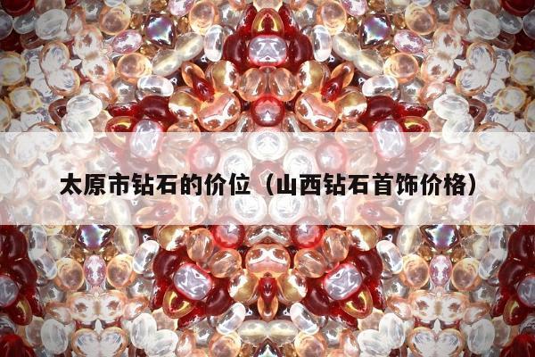 太原市钻石的价位，山西钻石首饰价格
