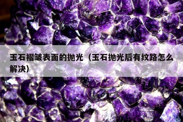 玉石褶皱表面的抛光，玉石抛光后有纹路怎么解决