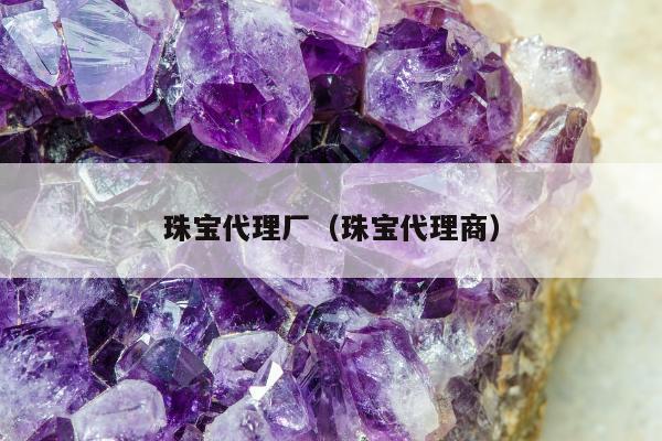 珠宝代理厂，珠宝代理商