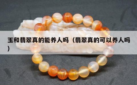 玉和翡翠真的能养人吗，翡翠真的可以养人吗